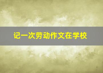 记一次劳动作文在学校