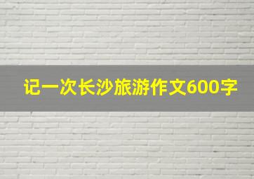 记一次长沙旅游作文600字