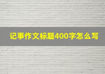 记事作文标题400字怎么写