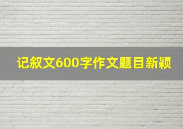 记叙文600字作文题目新颖