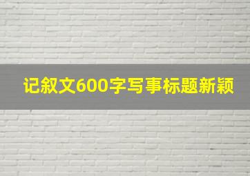 记叙文600字写事标题新颖