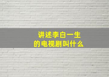 讲述李白一生的电视剧叫什么