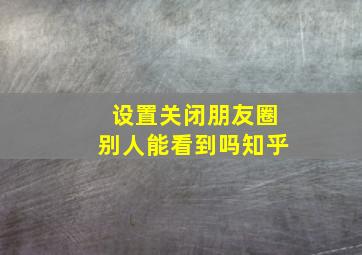 设置关闭朋友圈别人能看到吗知乎