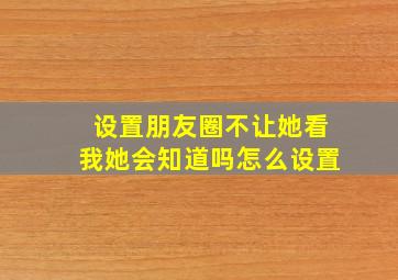 设置朋友圈不让她看我她会知道吗怎么设置