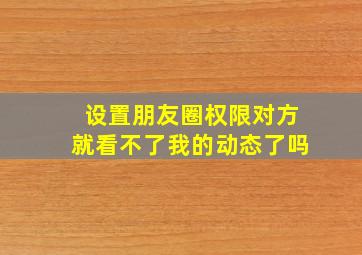 设置朋友圈权限对方就看不了我的动态了吗