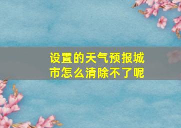 设置的天气预报城市怎么清除不了呢