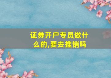 证券开户专员做什么的,要去推销吗