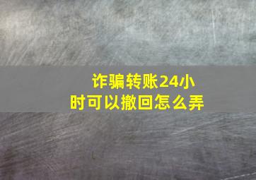 诈骗转账24小时可以撤回怎么弄