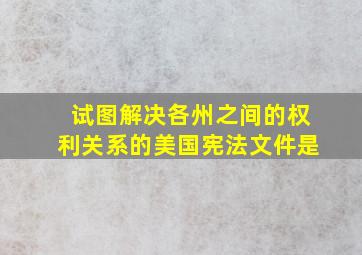 试图解决各州之间的权利关系的美国宪法文件是