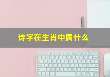 诗字在生肖中属什么