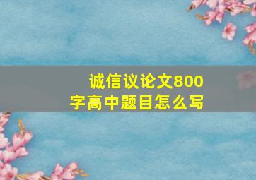 诚信议论文800字高中题目怎么写