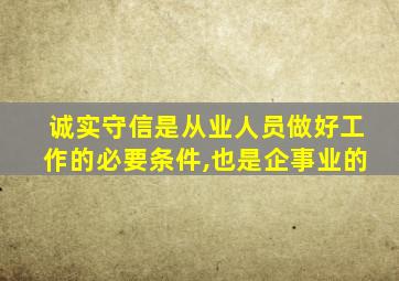 诚实守信是从业人员做好工作的必要条件,也是企事业的