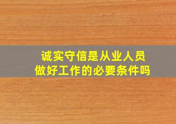 诚实守信是从业人员做好工作的必要条件吗