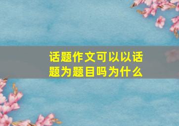 话题作文可以以话题为题目吗为什么