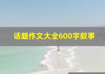 话题作文大全600字叙事