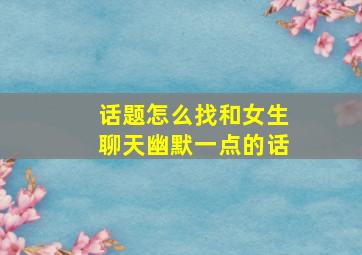 话题怎么找和女生聊天幽默一点的话