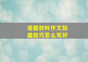 话题材料作文拟题技巧怎么写好