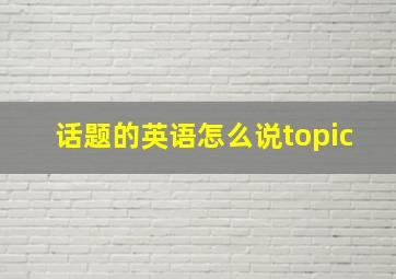 话题的英语怎么说topic