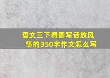 语文三下看图写话放风筝的350字作文怎么写