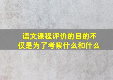 语文课程评价的目的不仅是为了考察什么和什么