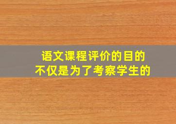 语文课程评价的目的不仅是为了考察学生的