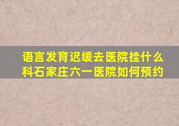 语言发育迟缓去医院挂什么科石家庄六一医院如何预约