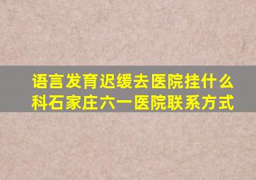 语言发育迟缓去医院挂什么科石家庄六一医院联系方式