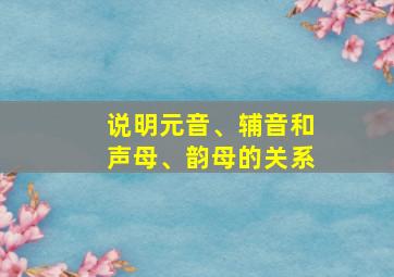 说明元音、辅音和声母、韵母的关系