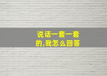 说话一套一套的,我怎么回答