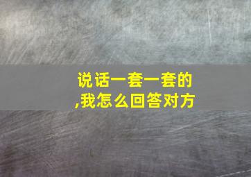 说话一套一套的,我怎么回答对方