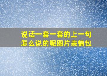 说话一套一套的上一句怎么说的呢图片表情包