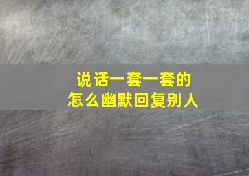 说话一套一套的怎么幽默回复别人