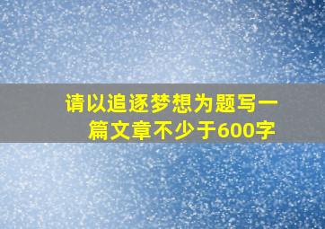 请以追逐梦想为题写一篇文章不少于600字