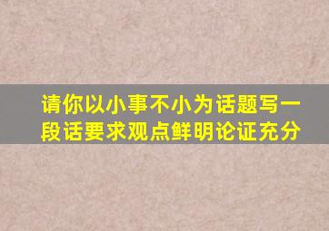 请你以小事不小为话题写一段话要求观点鲜明论证充分