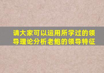 请大家可以运用所学过的领导理论分析老鲍的领导特征