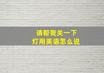 请帮我关一下灯用英语怎么说