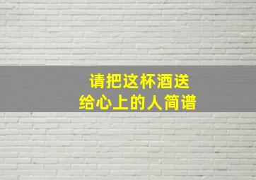 请把这杯酒送给心上的人简谱