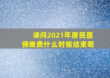 请问2021年居民医保缴费什么时候结束呢