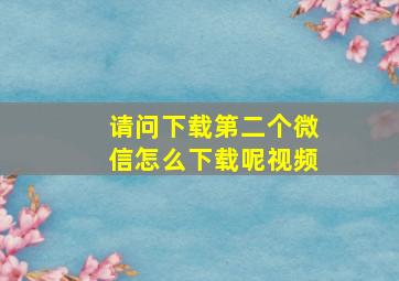 请问下载第二个微信怎么下载呢视频