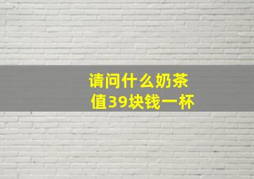 请问什么奶茶值39块钱一杯