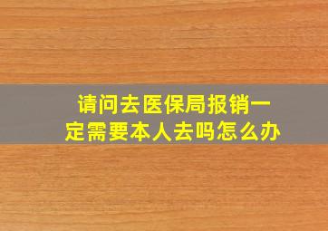 请问去医保局报销一定需要本人去吗怎么办