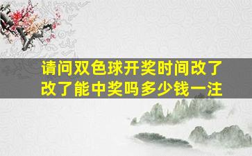 请问双色球开奖时间改了改了能中奖吗多少钱一注