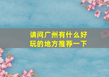 请问广州有什么好玩的地方推荐一下