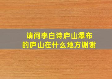 请问李白诗庐山瀑布的庐山在什么地方谢谢