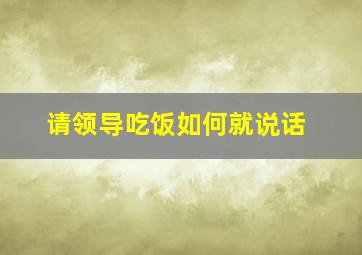 请领导吃饭如何就说话