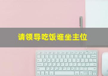 请领导吃饭谁坐主位