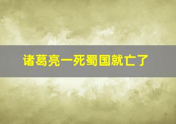 诸葛亮一死蜀国就亡了