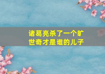 诸葛亮杀了一个旷世奇才是谁的儿子