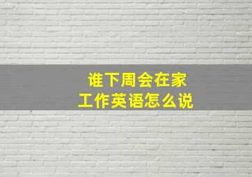 谁下周会在家工作英语怎么说