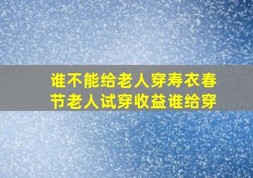 谁不能给老人穿寿衣春节老人试穿收益谁给穿